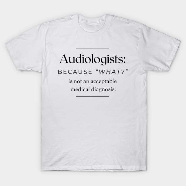 Audiologists: Because 'What?' is not an acceptable medical diagnosis. T-Shirt by AcesTeeShop